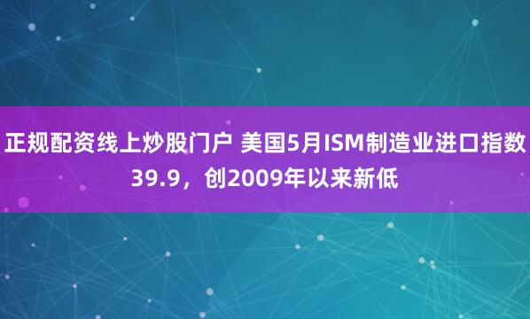 正规配资线上炒股门户 美国5月ISM制造业进口指数39.9，创2009年以来新低