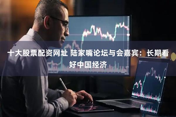 十大股票配资网址 陆家嘴论坛与会嘉宾：长期看好中国经济