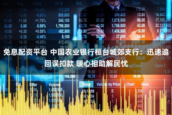 免息配资平台 中国农业银行桓台城郊支行：迅速追回误扣款 暖心相助解民忧