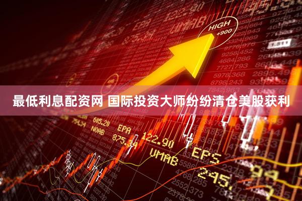 最低利息配资网 国际投资大师纷纷清仓美股获利