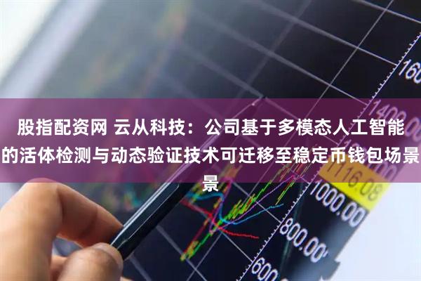 股指配资网 云从科技：公司基于多模态人工智能的活体检测与动态验证技术可迁移至稳定币钱包场景