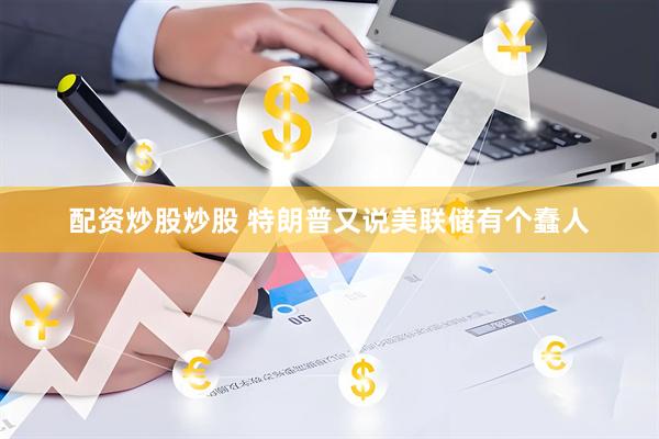 配资炒股炒股 特朗普又说美联储有个蠢人
