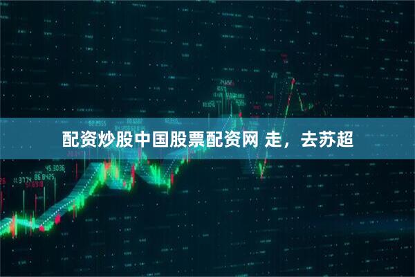 配资炒股中国股票配资网 走，去苏超