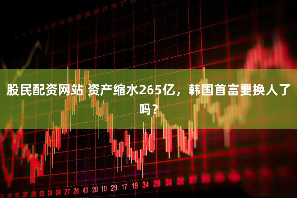 股民配资网站 资产缩水265亿，韩国首富要换人了吗？