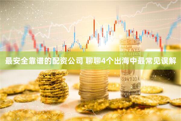 最安全靠谱的配资公司 聊聊4个出海中最常见误解