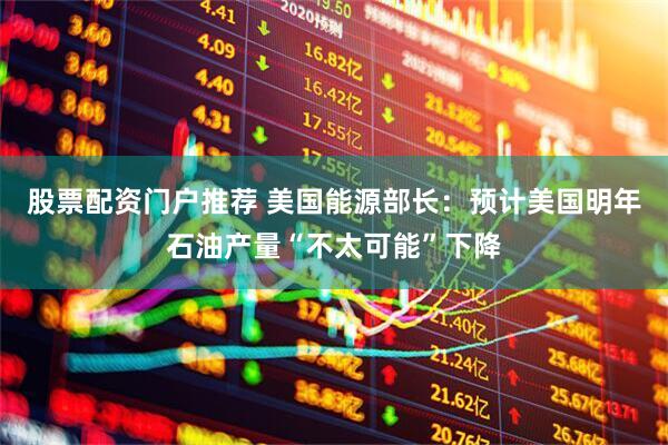 股票配资门户推荐 美国能源部长：预计美国明年石油产量“不太可能”下降