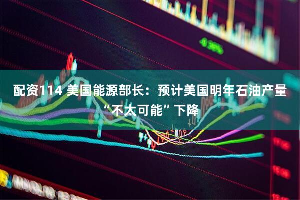 配资114 美国能源部长：预计美国明年石油产量“不太可能”下降