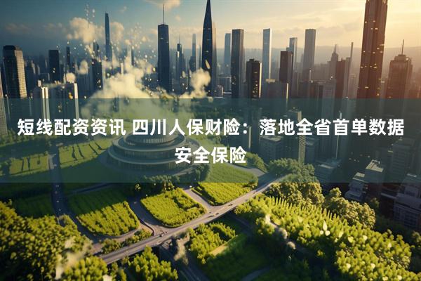 短线配资资讯 四川人保财险：落地全省首单数据安全保险