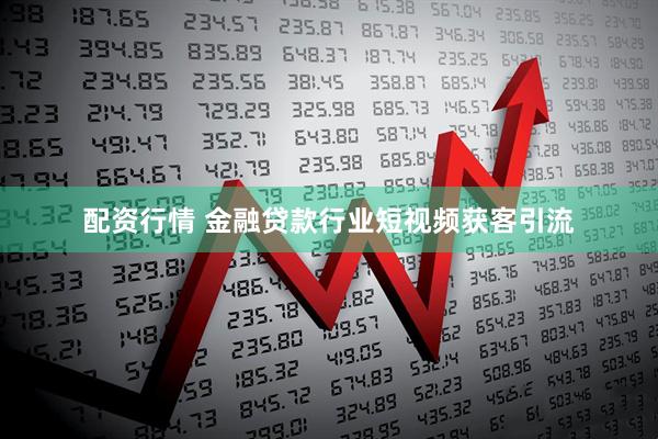 配资行情 金融贷款行业短视频获客引流