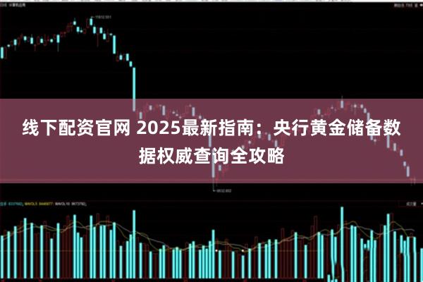 线下配资官网 2025最新指南：央行黄金储备数据权威查询全攻略