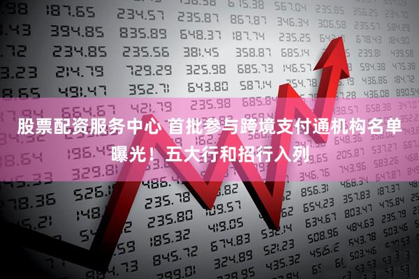 股票配资服务中心 首批参与跨境支付通机构名单曝光！五大行和招行入列