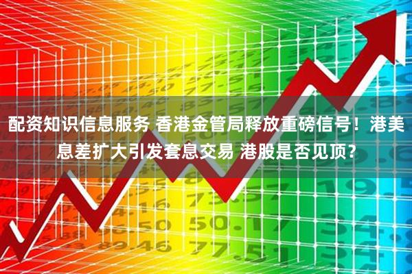 配资知识信息服务 香港金管局释放重磅信号！港美息差扩大引发套息交易 港股是否见顶？