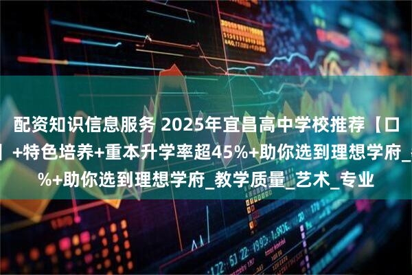 配资知识信息服务 2025年宜昌高中学校推荐【口碑榜】+【优质育人】+特色培养+重本升学率超45%+助你选到理想学府_教学质量_艺术_专业