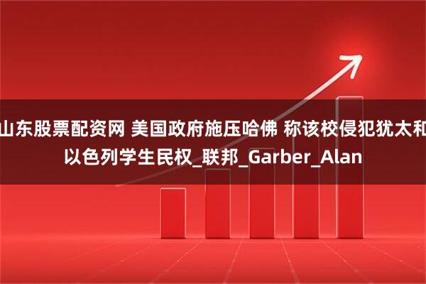 山东股票配资网 美国政府施压哈佛 称该校侵犯犹太和以色列学生民权_联邦_Garber_Alan