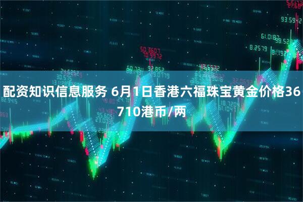 配资知识信息服务 6月1日香港六福珠宝黄金价格36710港币/两