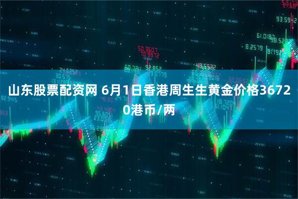 山东股票配资网 6月1日香港周生生黄金价格36720港币/两
