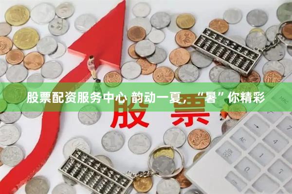 股票配资服务中心 韵动一夏，“暑”你精彩