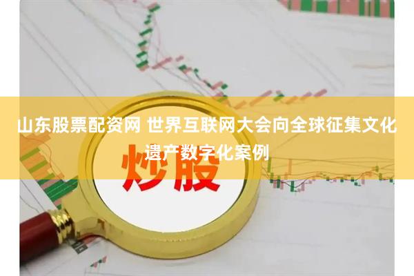 山东股票配资网 世界互联网大会向全球征集文化遗产数字化案例