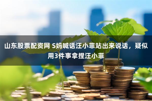 山东股票配资网 S妈喊话汪小菲站出来说话，疑似用3件事拿捏汪小菲