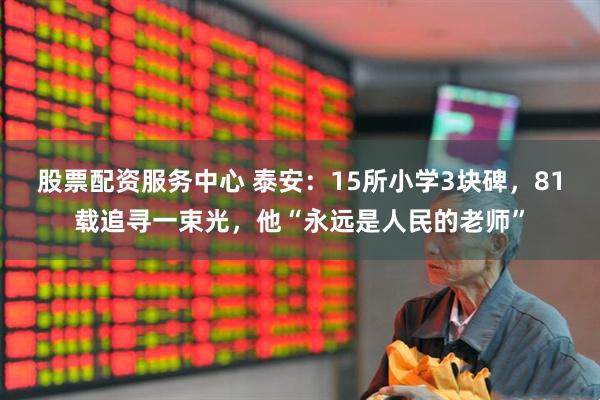 股票配资服务中心 泰安：15所小学3块碑，81载追寻一束光，他“永远是人民的老师”