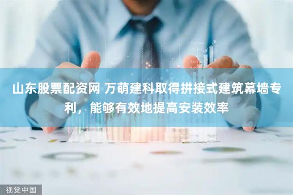 山东股票配资网 万萌建科取得拼接式建筑幕墙专利，能够有效地提高安装效率