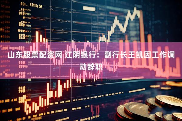 山东股票配资网 江阴银行：副行长王凯因工作调动辞职