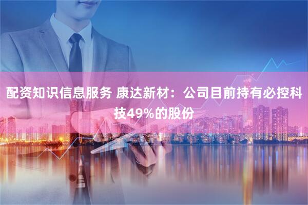 配资知识信息服务 康达新材：公司目前持有必控科技49%的股份