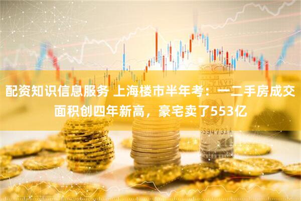 配资知识信息服务 上海楼市半年考：一二手房成交面积创四年新高，豪宅卖了553亿