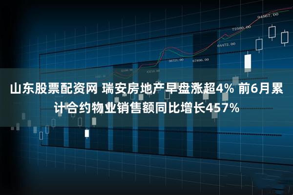 山东股票配资网 瑞安房地产早盘涨超4% 前6月累计合约物业销售额同比增长457%