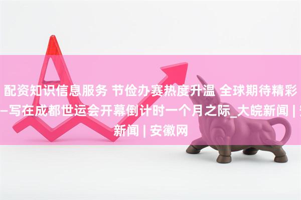 配资知识信息服务 节俭办赛热度升温 全球期待精彩世运——写在成都世运会开幕倒计时一个月之际_大皖新闻 | 安徽网