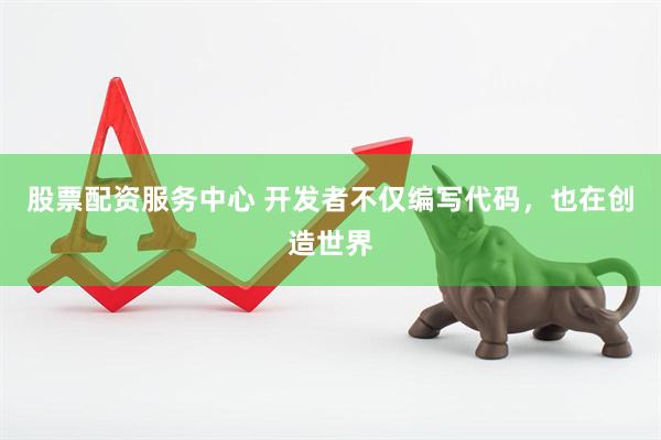 股票配资服务中心 开发者不仅编写代码，也在创造世界