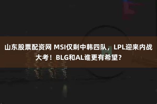 山东股票配资网 MSI仅剩中韩四队，LPL迎来内战大考！BLG和AL谁更有希望？