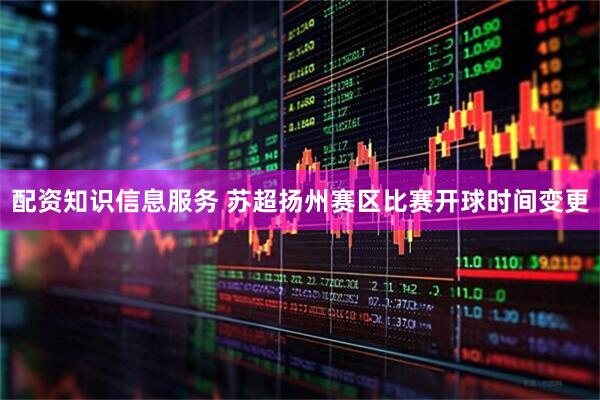 配资知识信息服务 苏超扬州赛区比赛开球时间变更