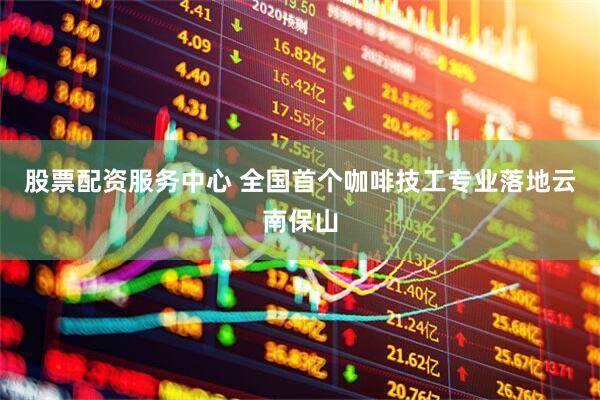 股票配资服务中心 全国首个咖啡技工专业落地云南保山