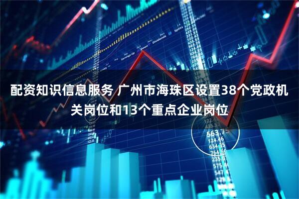 配资知识信息服务 广州市海珠区设置38个党政机关岗位和13个重点企业岗位