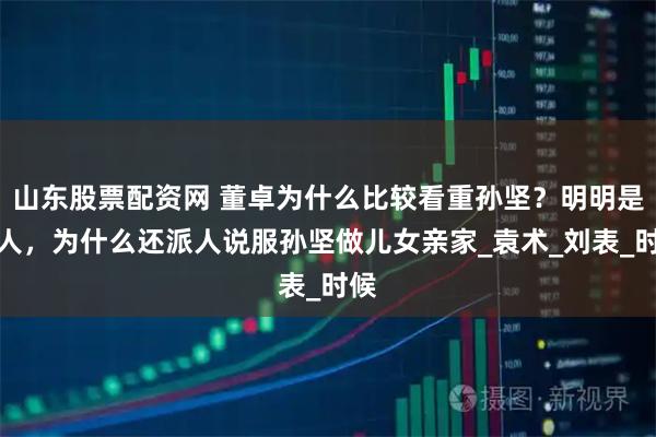 山东股票配资网 董卓为什么比较看重孙坚？明明是敌人，为什么还派人说服孙坚做儿女亲家_袁术_刘表_时候