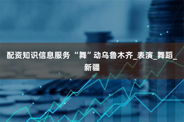 配资知识信息服务 “舞”动乌鲁木齐_表演_舞蹈_新疆