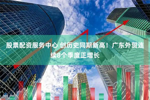 股票配资服务中心 创历史同期新高！广东外贸连续8个季度正增长