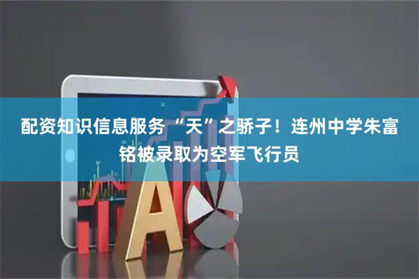 配资知识信息服务 “天”之骄子！连州中学朱富铭被录取为空军飞行员