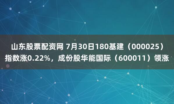 山东股票配资网 7月30日180基建（000025）指数涨0.22%，成份股华能国际（600011）领涨