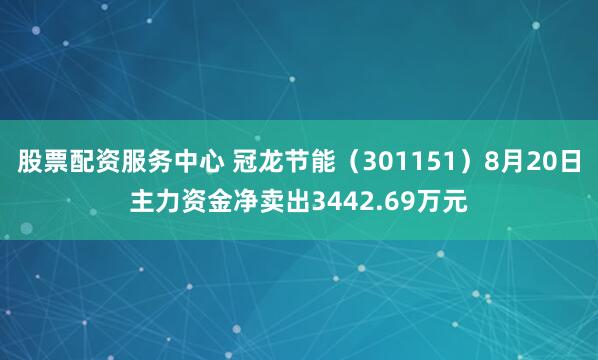 股票配资服务中心 冠龙节能（301151）8月20日主力资金净卖出3442.69万元