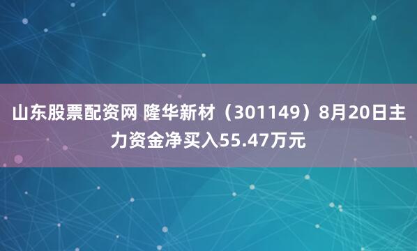 山东股票配资网 隆华新材（301149）8月20日主力资金净买入55.47万元