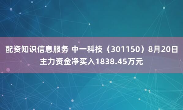 配资知识信息服务 中一科技（301150）8月20日主力资金净买入1838.45万元