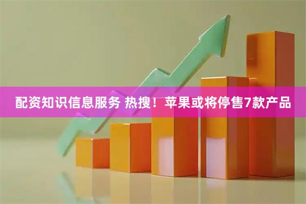 配资知识信息服务 热搜！苹果或将停售7款产品