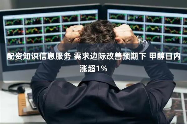 配资知识信息服务 需求边际改善预期下 甲醇日内涨超1%