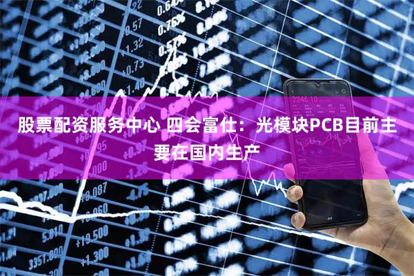 股票配资服务中心 四会富仕：光模块PCB目前主要在国内生产