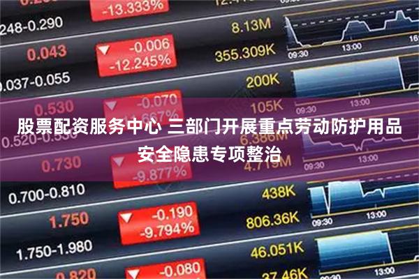 股票配资服务中心 三部门开展重点劳动防护用品安全隐患专项整治