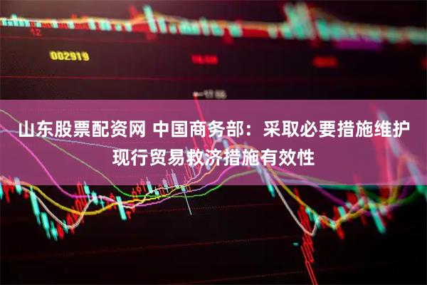 山东股票配资网 中国商务部：采取必要措施维护现行贸易救济措施有效性