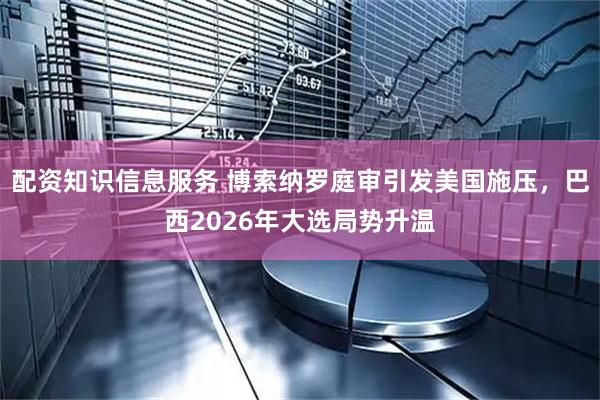 配资知识信息服务 博索纳罗庭审引发美国施压，巴西2026年大选局势升温