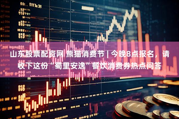 山东股票配资网 熊猫消费节 | 今晚8点报名，请收下这份“蜀里安逸”餐饮消费券热点问答